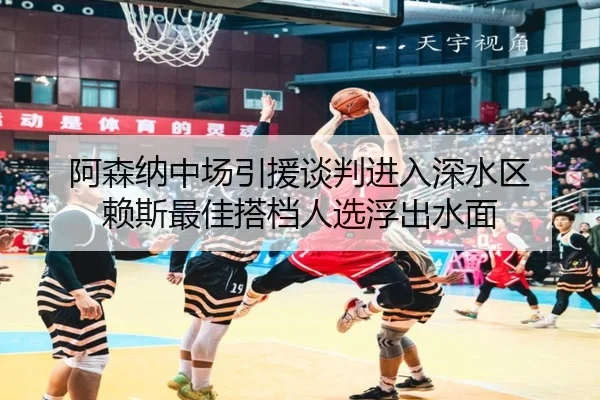 阿森纳中场引援谈判进入深水区 赖斯最佳搭档人选浮出水面