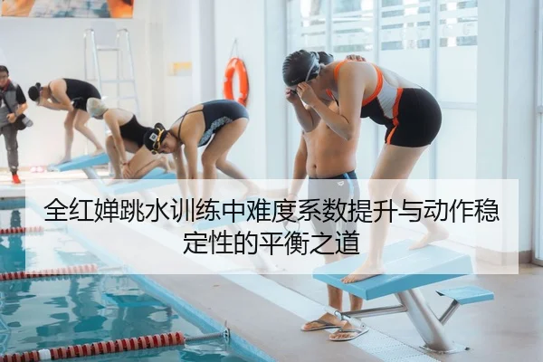 全红婵跳水训练中难度系数提升与动作稳定性的平衡之道