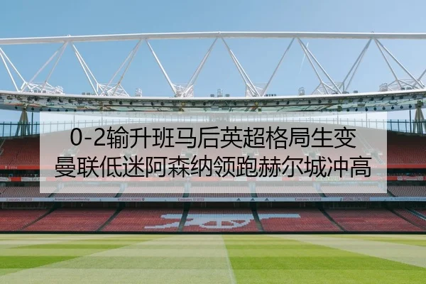 0-2输升班马后英超格局生变 曼联低迷阿森纳领跑赫尔城冲高
