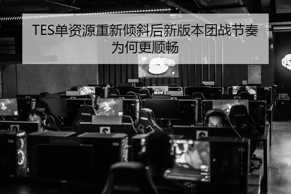 TES单资源重新倾斜后新版本团战节奏为何更顺畅