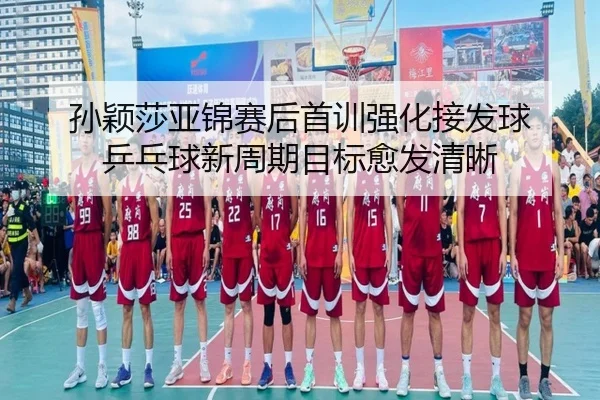孙颖莎亚锦赛后首训强化接发球 乒乓球新周期目标愈发清晰