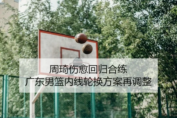周琦伤愈回归合练 广东男篮内线轮换方案再调整